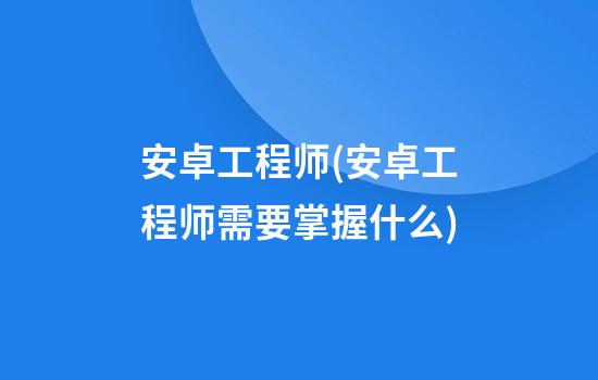 安卓工程师(安卓工程师需要掌握什么)