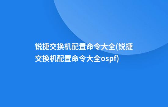 锐捷交换机配置命令大全(锐捷交换机配置命令大全ospf)