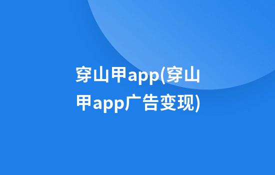 穿山甲app(穿山甲app广告变现)