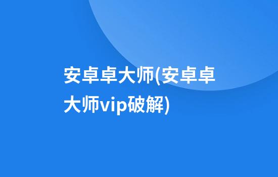 安卓卓大师(安卓卓大师vip破解)