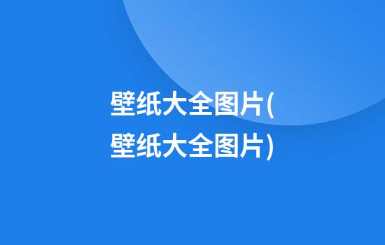 壁纸大全图片(壁纸大全图片)