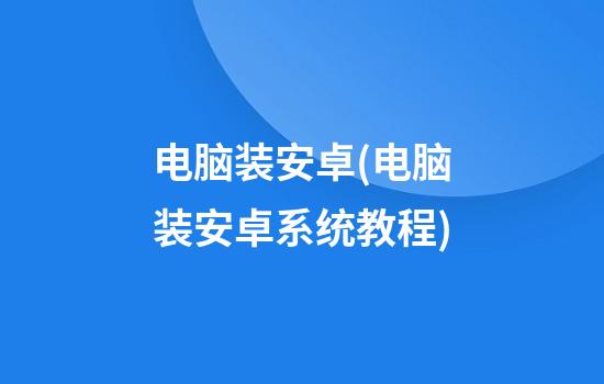 电脑装安卓(电脑装安卓系统教程)