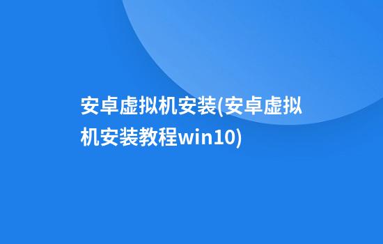 安卓虚拟机安装(安卓虚拟机安装教程win10)