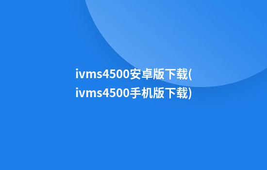 ivms4500安卓版下载(ivms4500手机版下载)