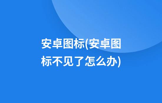 安卓图标(安卓图标不见了怎么办)