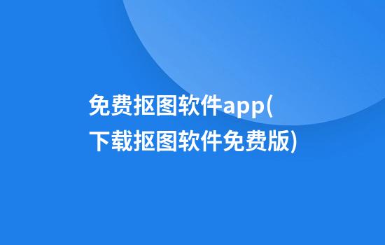 免费抠图软件app(下载抠图软件免费版)