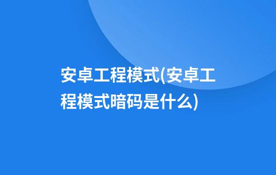 安卓工程模式(安卓工程模式暗码是什么)