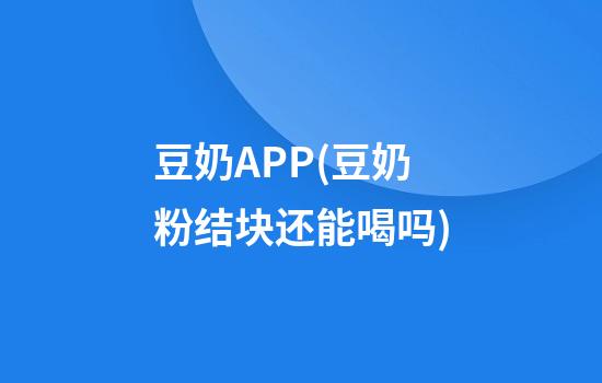 豆奶APP(豆奶粉结块还能喝吗)