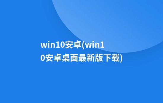 win10安卓(win10安卓桌面最新版下载)