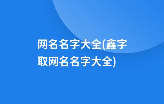 网名名字大全(鑫字取网名名字大全)