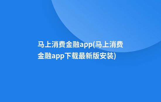 马上消费金融app(马上消费金融app下载最新版安装)