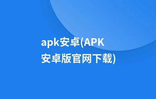 apk安卓(APK安卓版官网下载)