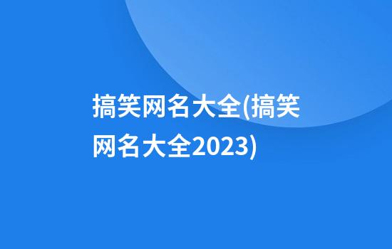 搞笑网名大全(搞笑网名大全2023)