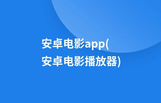 安卓电影app(安卓电影播放器)