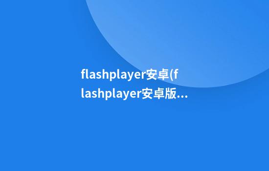 flashplayer安卓(flashplayer安卓版下载旧版)