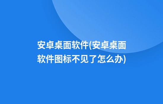 安卓桌面软件(安卓桌面软件图标不见了怎么办)