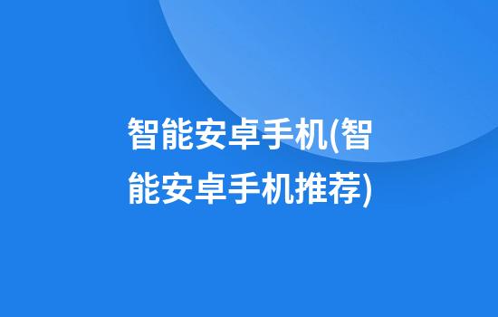 智能安卓手机(智能安卓手机推荐)