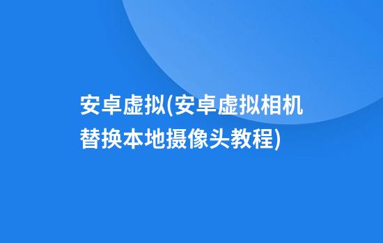 安卓虚拟(安卓虚拟相机替换本地摄像头教程)