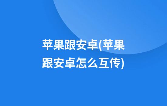 苹果跟安卓(苹果跟安卓怎么互传)