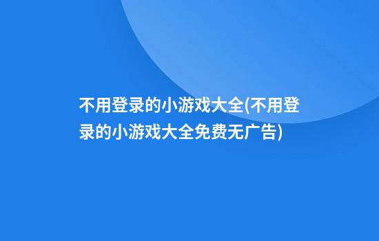 不用登录的小游戏大全(不用登录的小游戏大全免费无广告)