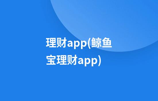 理财app(鲸鱼宝理财app)