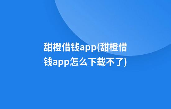 甜橙借钱app(甜橙借钱app怎么下载不了)