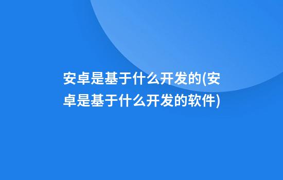 安卓是基于什么开发的(安卓是基于什么开发的软件)