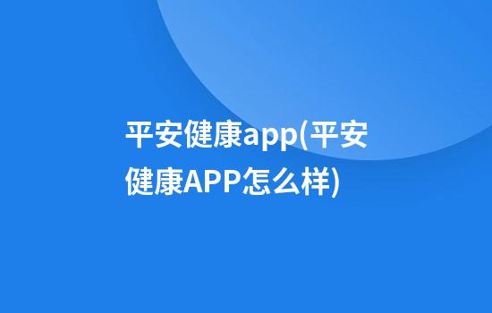 平安健康app(平安健康APP怎么样)