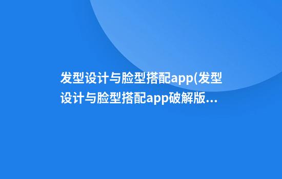 发型设计与脸型搭配app(发型设计与脸型搭配app破解版)