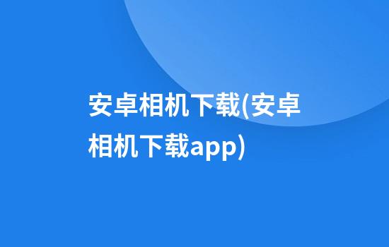 安卓相机下载(安卓相机下载app)