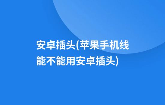 安卓插头(苹果手机线能不能用安卓插头)