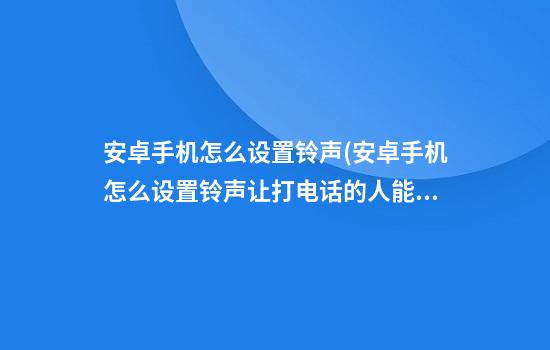 安卓手机怎么设置铃声(安卓手机怎么设置铃声让打电话的人能听到)