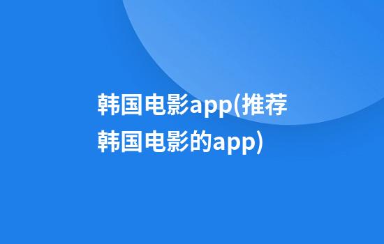 韩国电影app(推荐韩国电影的app)