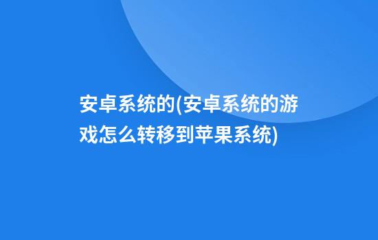 安卓系统的(安卓系统的游戏怎么转移到苹果系统)