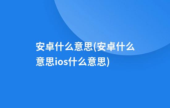 安卓什么意思(安卓什么意思ios什么意思)