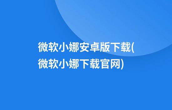 微软小娜安卓版下载(微软小娜下载官网)