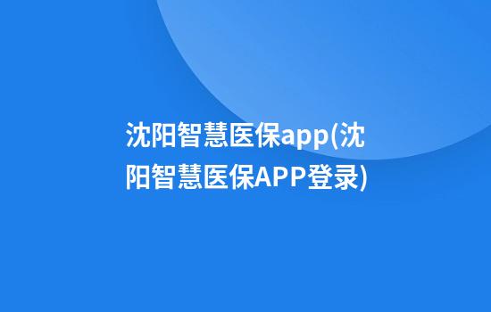 沈阳智慧医保app(沈阳智慧医保APP登录)