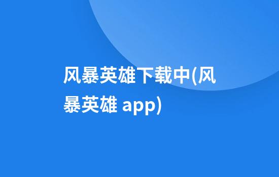 风暴英雄下载中(风暴英雄 app)