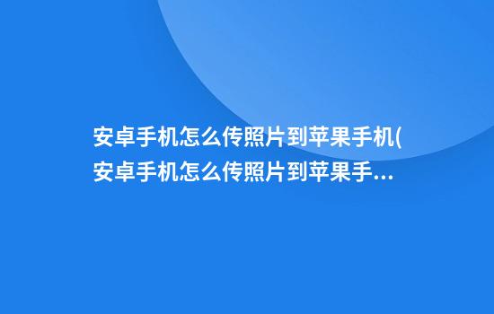 安卓手机怎么传照片到苹果手机(安卓手机怎么传照片到苹果手机要下载什么软件)