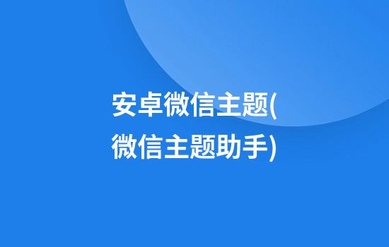 安卓微信主题(微信主题助手)