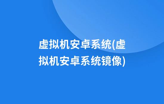 虚拟机安卓系统(虚拟机安卓系统镜像)