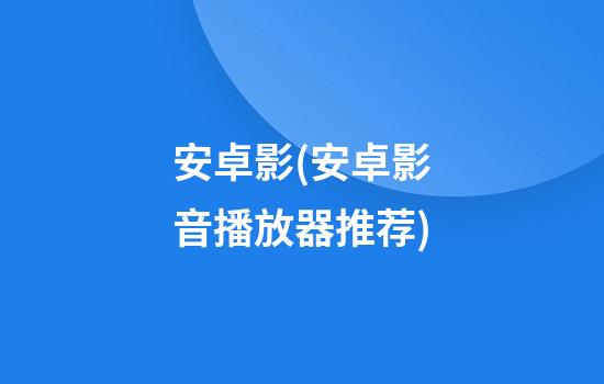 安卓影(安卓影音播放器推荐)