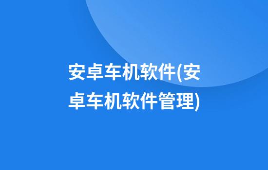 安卓车机软件(安卓车机软件管理)