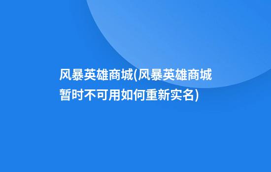 风暴英雄商城(风暴英雄商城暂时不可用如何重新实名)