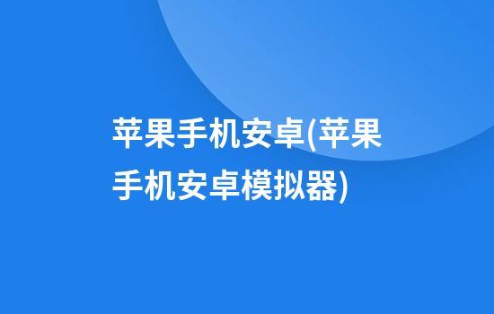 苹果手机安卓(苹果手机安卓模拟器)