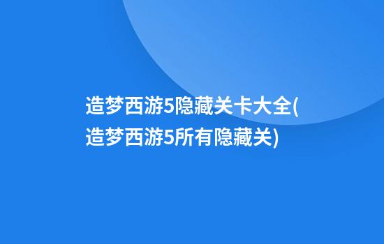 造梦西游5隐藏关卡大全(造梦西游5所有隐藏关)