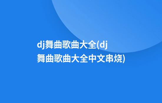 dj舞曲歌曲大全(dj舞曲歌曲大全中文串烧)