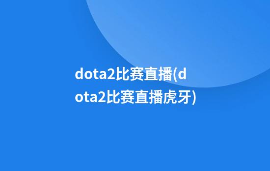 dota2比赛直播(dota2比赛直播虎牙)