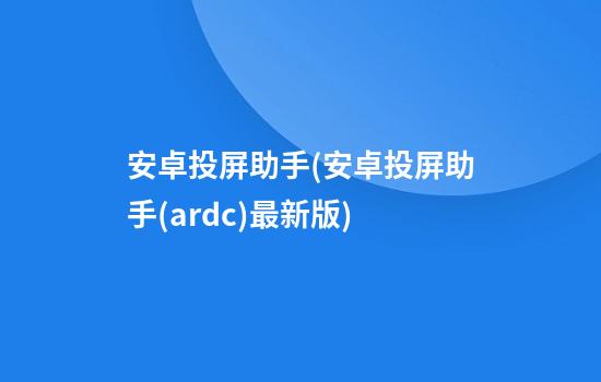 安卓投屏助手(安卓投屏助手(ardc)最新版)