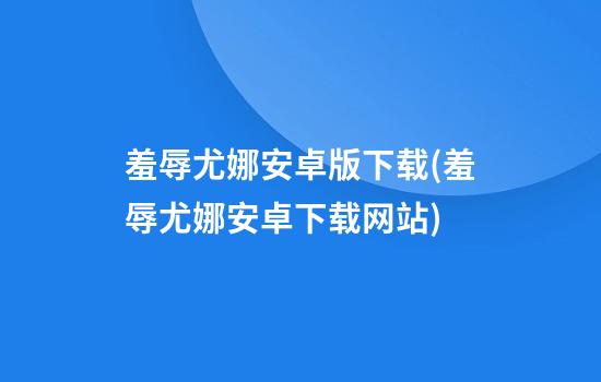 羞辱尤娜安卓版下载(羞辱尤娜安卓下载网站)